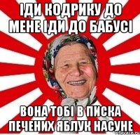 іди кодрику до мене іди до бабусі вона тобі в писка печених яблук насуне