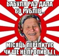 бабуля раз дала 60 рублів... місяць перепитує чи ше не пропив ( ( (