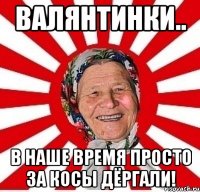 валянтинки.. в наше время просто за косы дёргали!