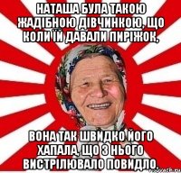 Наташа була такою жадібною дівчинкою, що коли їй давали пиріжок, вона так швидко його хапала, що з нього вистрілювало повидло.