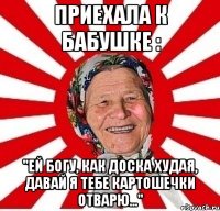 приехала к бабушке : "Ей богу, как доска худая, давай я тебе картошечки отварю..."