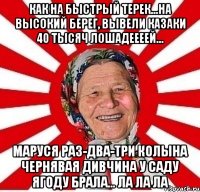 Как на быстрый Терек...на высокий берег, вывели казаки 40 тысяч лошадеееей... Маруся раз-два-три колына чернявая дивчина у саду ягоду брала... ла ла ла