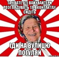 та хвате оті вайхвайтери розглядувать та вконтактах сидіть іди на вулицю погуляй