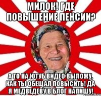 Милок! Где повышение пенсии? А то на Ютуб видео выложу, как ты обещал повысить! Да я Медведеву в блог напишу!