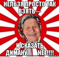 НЕЛЬЗЯ ПРОСТО ТАК ВЗЯТЬ--- И СКАЗАТЬ ДИМАНУ___НЕТ!!!!