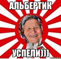 АЛЬБЕРТИК УСПЕЛИ)))