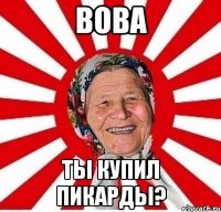 вова ты купил пикарды?