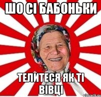 шо сі бабоньки телитеся як ті вівці