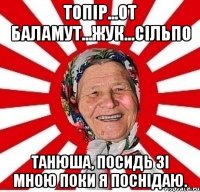 Топір...От баламут...Жук...Сільпо Танюша, посидь зі мною поки я поснідаю.