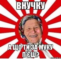 Внучку а що ти за муку п'єш?