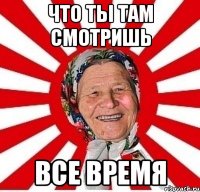 Что ты там смотришь Все время