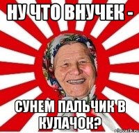 Ну что внучек - Сунем пальчик в кулачок?