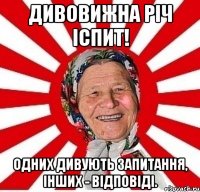 Дивовижна річ іспит! Одних дивують запитання, інших - відповіді.