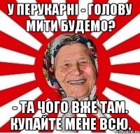 У перукарні - Голову мити будемо? - Та чого вже там. Купайте мене всю.