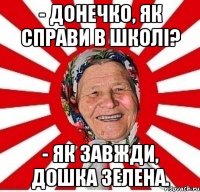 - Донечко, як справи в школі? - Як завжди, дошка зелена.