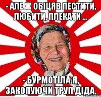 - Але ж обіцяв пестити, любити, плекати ... - Бурмотіла я, закопуючи труп діда.