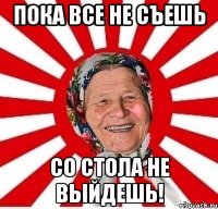 Пока все не съешь со стола не выйдешь!