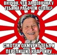 ВНУЧОК, ЧТО ЗА ДЕВОЧКА У ТЕБЯ НА РАБОЧЕМ СТОЛЕ? СМОТРИ ОХМУРИТ ТЕБЯ И ПЕРЕПИШИТ КВАРТИРУ