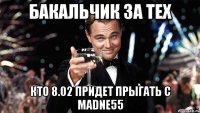 Бакальчик за тех кто 8.02 придет прыгать с madne55