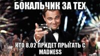 Бокальчик за тех кто 8.02 придет прыгать с madneSS