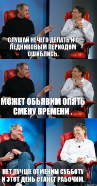 Слушай нечего делать и с ледниковым периодом ошиблись. Может обьявим опять смену времени . Нет лучше отменим субботу и этот день станет рабочим.