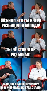 Эй Билл,это ты вчера разбил мой айпад!? Ты чё Стив!Я не разбивал! Да ладно,по-любому завтра новую продукцию буду делать.