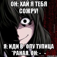 Он: хай я тебя сожру! Я: иди в *опу тупица *раная. Он: -_-