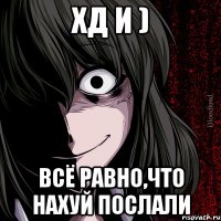 ХД и ) всё равно,что нахуй послали