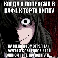 Когда я попросил в кафе к торту вилку На меня посмотрел так, будто я собирался этой вилкой котенка сожрать...