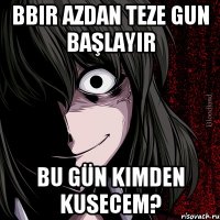 Bbir azdan teze gun başlayır Bu gün kımden kusecem?