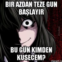 Bir azdan teze gun başlayır Bu gün kımden kusecem?