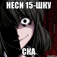 Неси 15-шку ска