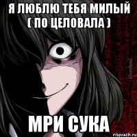 я люблю тебя милый ( по целовала ) мри сука