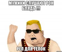 Мужики слушают рок блядь !!! реп для тёлок