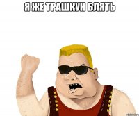 Я же трашкун блять 