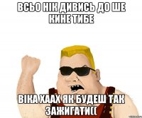 Всьо нік дивись до ше кине тибе віка хаах як будеш так зажигати((