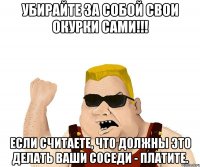 Убирайте за собой свои окурки САМИ!!! Если считаете, что должны это делать Ваши соседи - ПЛАТИТЕ.