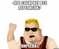 -Кто собирает все переписки? -Киреева))