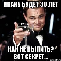 Ивану будет 30 лет Как не выпить? Вот секрет...