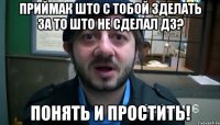 Приймак што с тобой зделать за то што не сделал ДЗ? Понять и Простить!