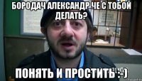 бородач александр че с тобой делать? понять и простить :-)