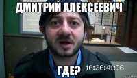 Дмитрий Алексеевич где?