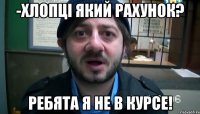 -Хлопці який рахунок? Ребята я не в курсе!