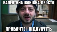 Валентина іванівна, просто пробачте і відпустіть