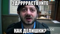 здрррраствуйте как делишки?