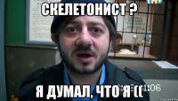 скелетонист ? я думал, что я ((