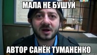 Мала не бушуй Автор Санёк Туманенко