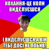 Кохання-це коли видєлуєшся і видєлуєшся,а він тебе досі не побив!