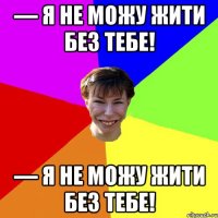 ― Я не можу жити без тебе! ― Я не можу жити без тебе!