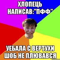 хлопець написав:"Пфф" уебала с вертухи шоб не плювався